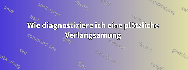 Wie diagnostiziere ich eine plötzliche Verlangsamung