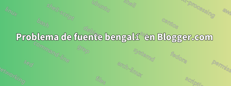 Problema de fuente bengalí en Blogger.com