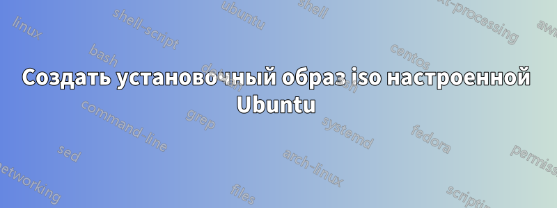 Создать установочный образ iso настроенной Ubuntu
