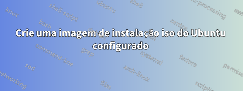 Crie uma imagem de instalação iso do Ubuntu configurado