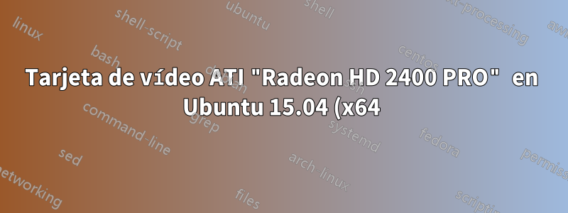 Tarjeta de vídeo ATI "Radeon HD 2400 PRO" en Ubuntu 15.04 (x64)