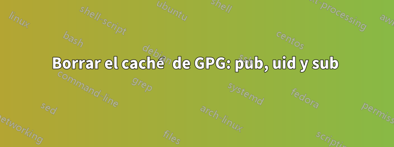 Borrar el caché de GPG: pub, uid y sub