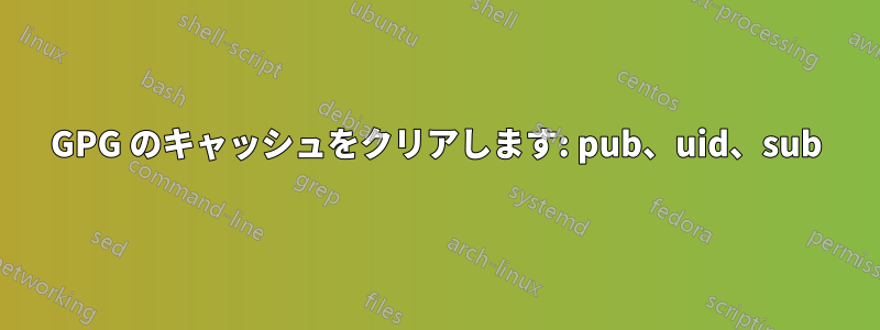 GPG のキャッシュをクリアします: pub、uid、sub