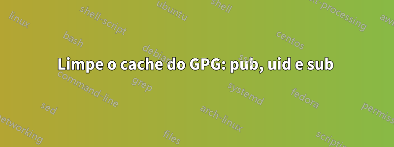 Limpe o cache do GPG: pub, uid e sub