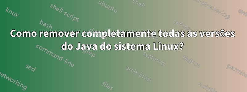 Como remover completamente todas as versões do Java do sistema Linux?