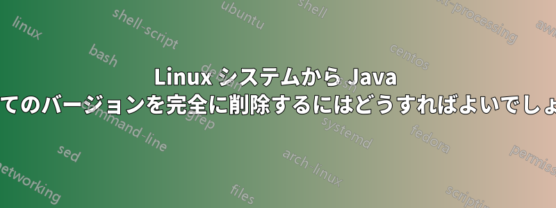 Linux システムから Java のすべてのバージョンを完全に削除するにはどうすればよいでしょうか?
