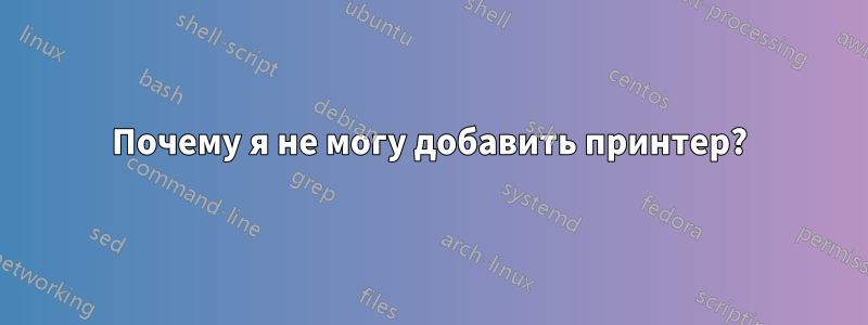 Почему я не могу добавить принтер?