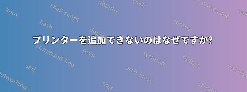 プリンターを追加できないのはなぜですか?