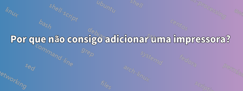 Por que não consigo adicionar uma impressora?