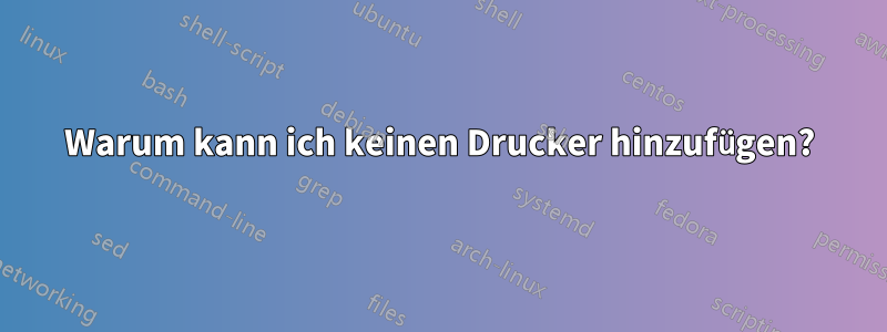 Warum kann ich keinen Drucker hinzufügen?