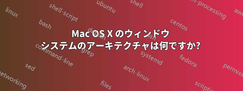 Mac OS X のウィンドウ システムのアーキテクチャは何ですか?
