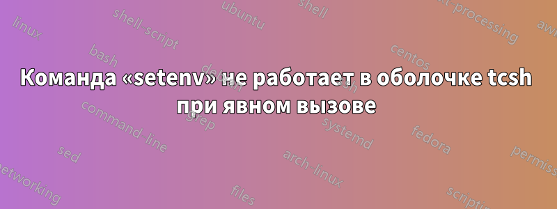 Команда «setenv» не работает в оболочке tcsh при явном вызове