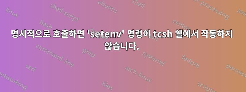 명시적으로 호출하면 'setenv' 명령이 tcsh 쉘에서 작동하지 않습니다.