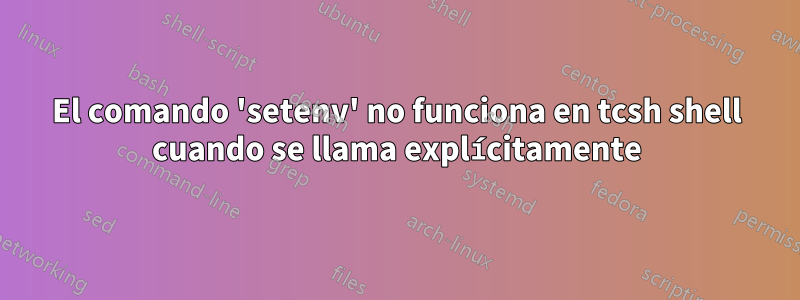 El comando 'setenv' no funciona en tcsh shell cuando se llama explícitamente