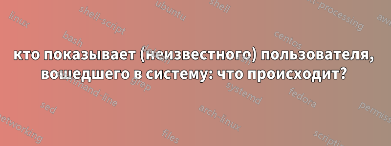 кто показывает (неизвестного) пользователя, вошедшего в систему: что происходит?