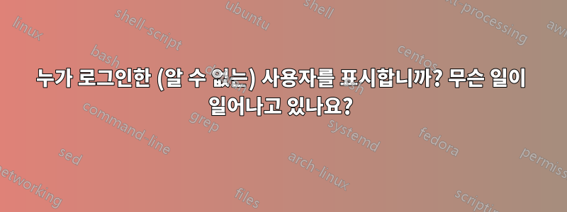 누가 로그인한 (알 수 없는) 사용자를 표시합니까? 무슨 일이 일어나고 있나요?