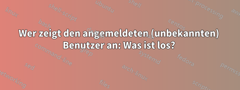 Wer zeigt den angemeldeten (unbekannten) Benutzer an: Was ist los?