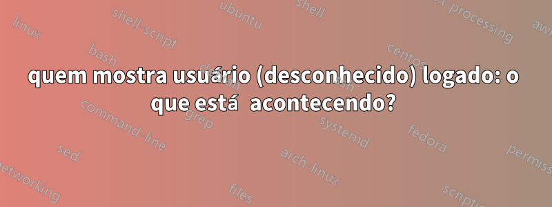 quem mostra usuário (desconhecido) logado: o que está acontecendo?