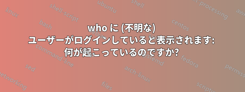 who に (不明な) ユーザーがログインしていると表示されます: 何が起こっているのですか?