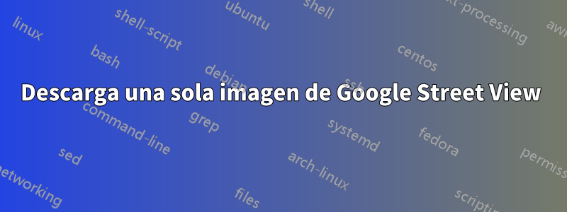 Descarga una sola imagen de Google Street View