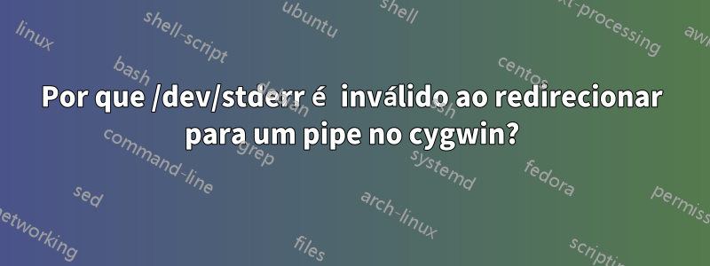 Por que /dev/stderr é inválido ao redirecionar para um pipe no cygwin?