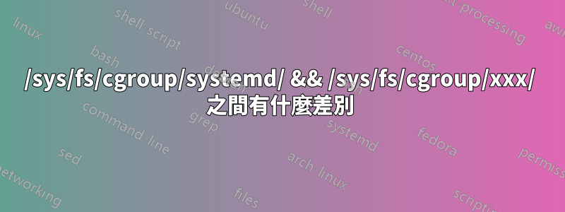 /sys/fs/cgroup/systemd/ && /sys/fs/cgroup/xxx/ 之間有什麼差別