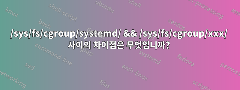 /sys/fs/cgroup/systemd/ && /sys/fs/cgroup/xxx/ 사이의 차이점은 무엇입니까?