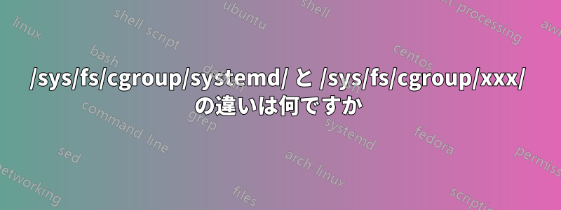 /sys/fs/cgroup/systemd/ と /sys/fs/cgroup/xxx/ の違いは何ですか