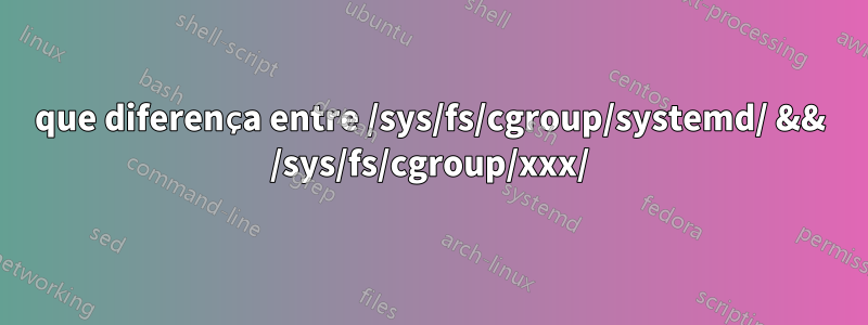que diferença entre /sys/fs/cgroup/systemd/ && /sys/fs/cgroup/xxx/