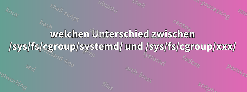 welchen Unterschied zwischen /sys/fs/cgroup/systemd/ und /sys/fs/cgroup/xxx/