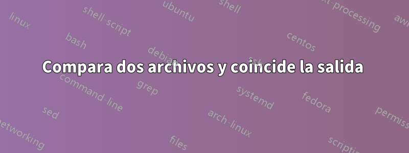 Compara dos archivos y coincide la salida