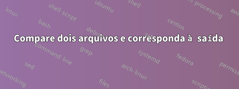Compare dois arquivos e corresponda à saída