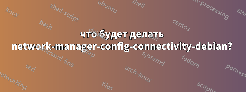 что будет делать network-manager-config-connectivity-debian?