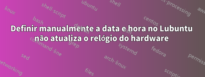 Definir manualmente a data e hora no Lubuntu não atualiza o relógio do hardware