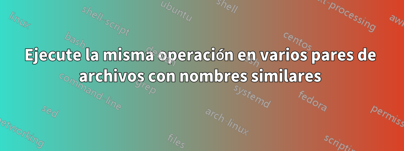 Ejecute la misma operación en varios pares de archivos con nombres similares