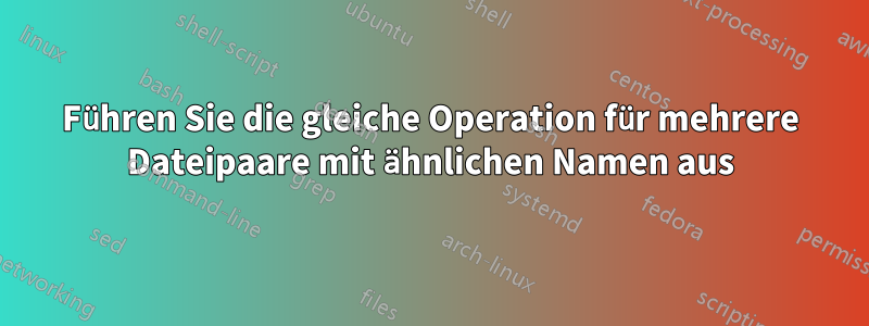 Führen Sie die gleiche Operation für mehrere Dateipaare mit ähnlichen Namen aus