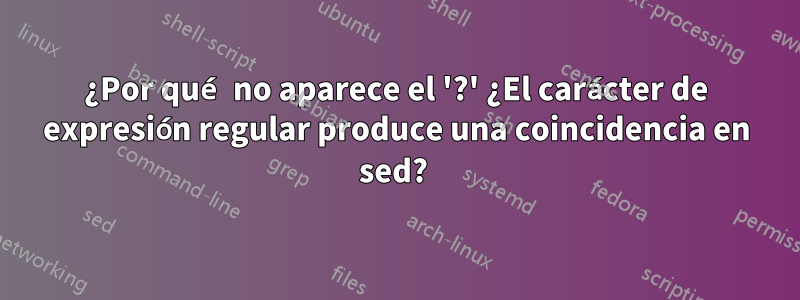 ¿Por qué no aparece el '?' ¿El carácter de expresión regular produce una coincidencia en sed? 