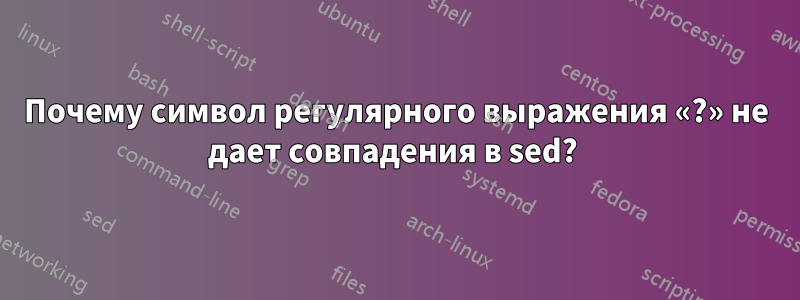 Почему символ регулярного выражения «?» не дает совпадения в sed? 