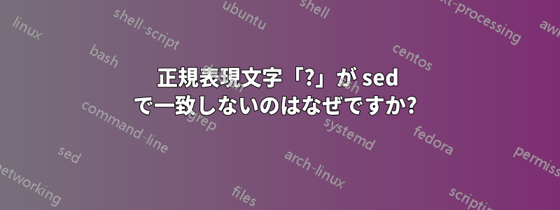 正規表現文字「?」が sed で一致しないのはなぜですか? 