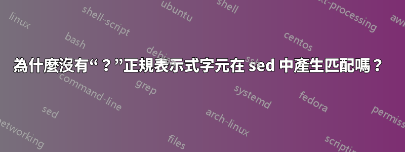 為什麼沒有“？”正規表示式字元在 sed 中產生匹配嗎？ 