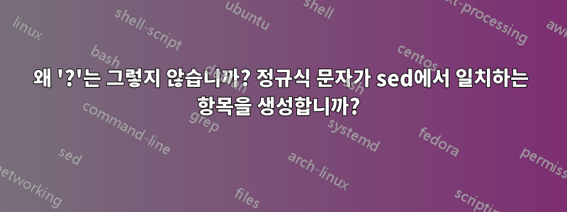 왜 '?'는 그렇지 않습니까? 정규식 문자가 sed에서 일치하는 항목을 생성합니까? 