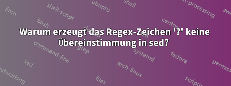 Warum erzeugt das Regex-Zeichen '?' keine Übereinstimmung in sed? 