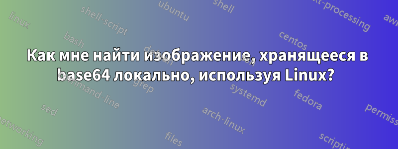 Как мне найти изображение, хранящееся в base64 локально, используя Linux?