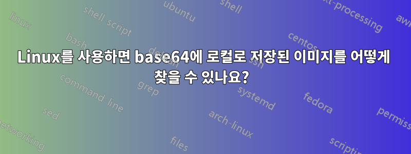 Linux를 사용하면 base64에 로컬로 저장된 이미지를 어떻게 찾을 수 있나요?
