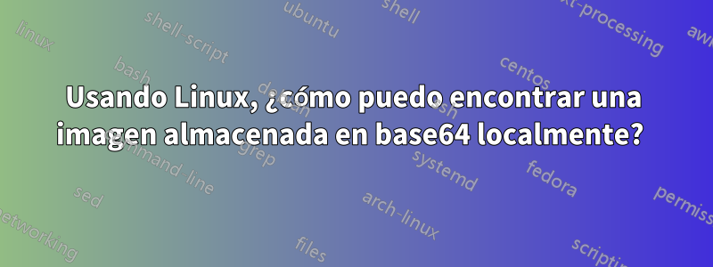 Usando Linux, ¿cómo puedo encontrar una imagen almacenada en base64 localmente?