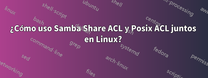 ¿Cómo uso Samba Share ACL y Posix ACL juntos en Linux?