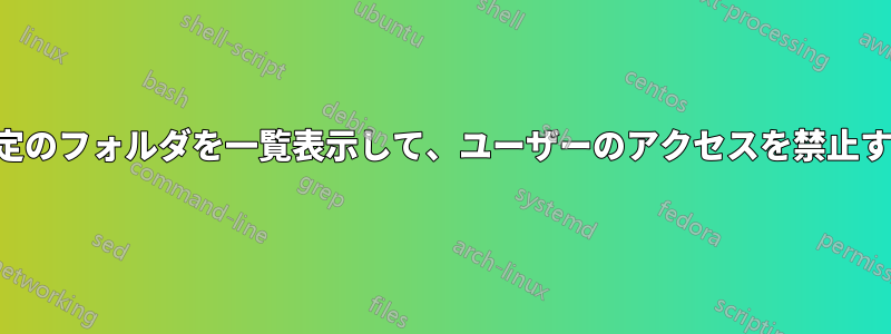 特定のフォルダを一覧表示して、ユーザーのアクセスを禁止する