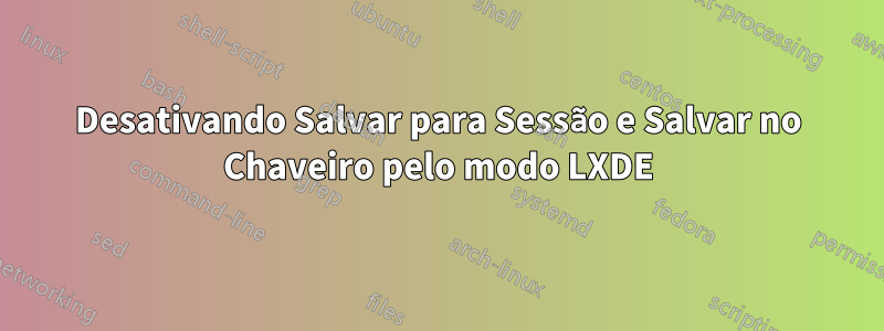 Desativando Salvar para Sessão e Salvar no Chaveiro pelo modo LXDE