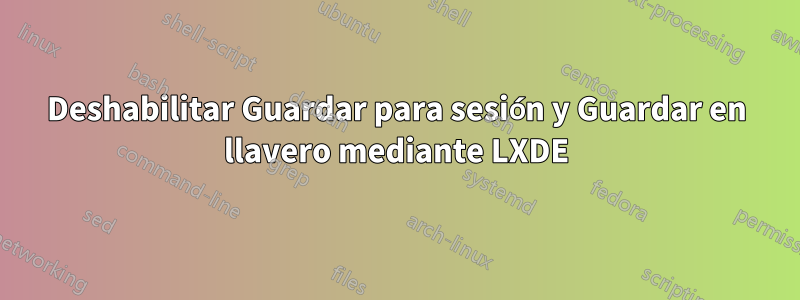 Deshabilitar Guardar para sesión y Guardar en llavero mediante LXDE
