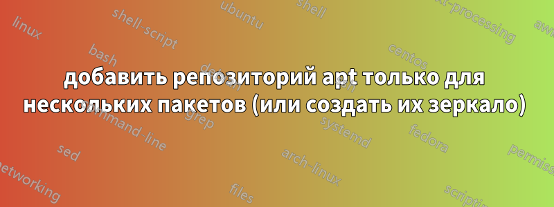 добавить репозиторий apt только для нескольких пакетов (или создать их зеркало)